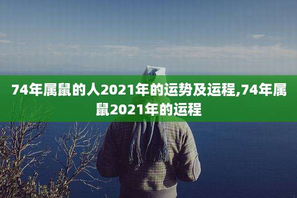 74年属鼠的人2021年的运势及运程,74年属鼠2021年的运程