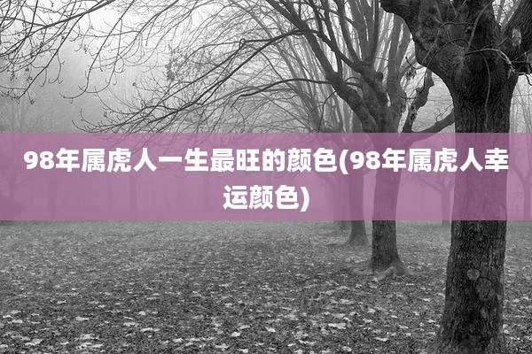 98年属虎人一生最旺的颜色(98年属虎人幸运颜色)