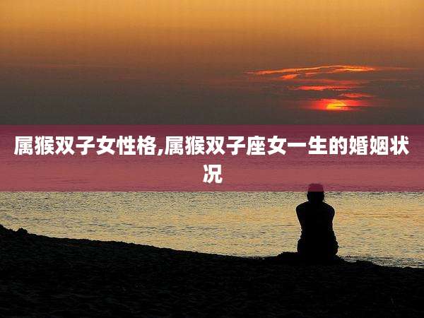 属猴双子女性格,属猴双子座女一生的婚姻状况