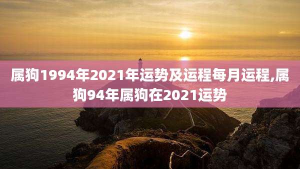 属狗1994年2021年运势及运程每月运程,属狗94年属狗在2021运势