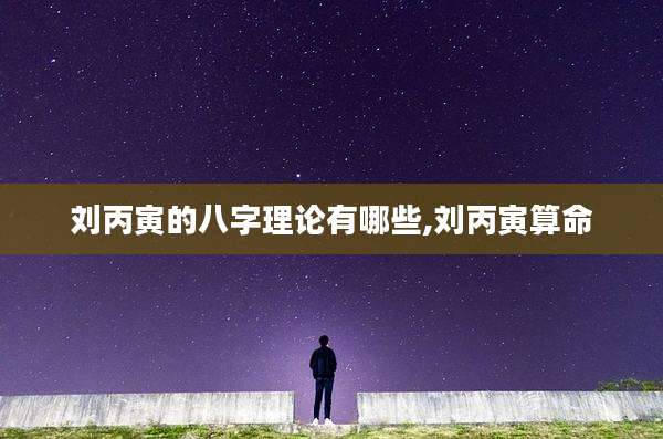 刘丙寅的八字理论有哪些,刘丙寅算命