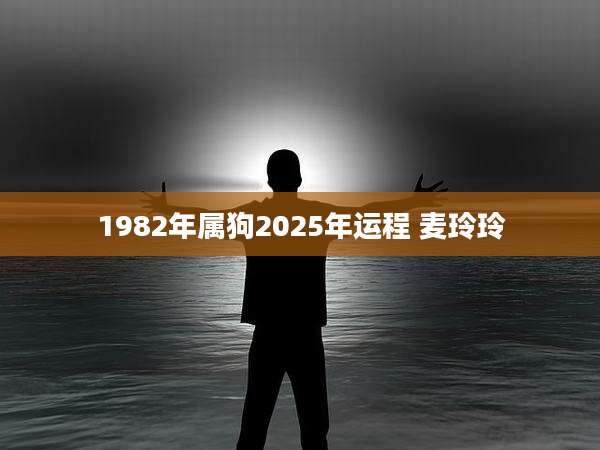 1982年属狗2025年运程 麦玲玲