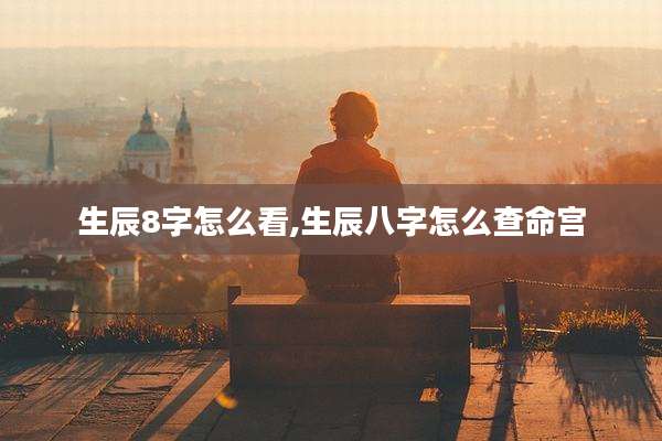 生辰8字怎么看,生辰八字怎么查命宫