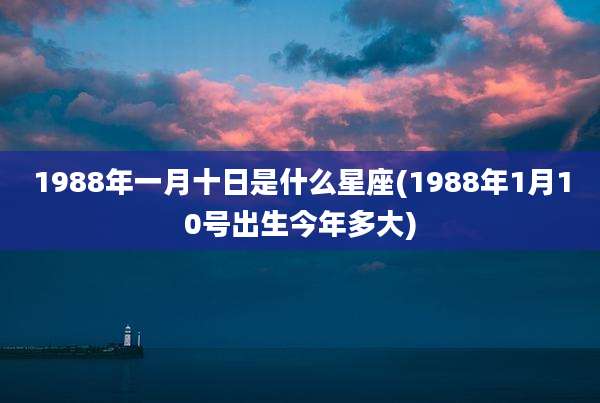 1988年一月十日是什么星座(1988年1月10号出生今年多大)