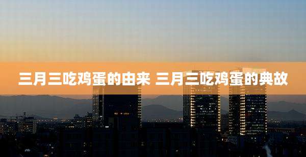 三月三吃鸡蛋的由来 三月三吃鸡蛋的典故