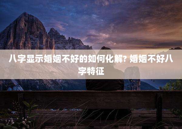 八字显示婚姻不好的如何化解? 婚姻不好八字特征