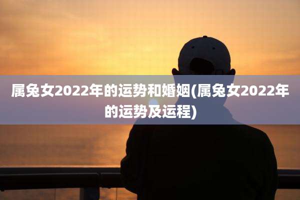 属兔女2022年的运势和婚姻(属兔女2022年的运势及运程)