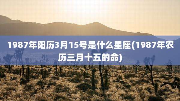 1987年阳历3月15号是什么星座(1987年农历三月十五的命)