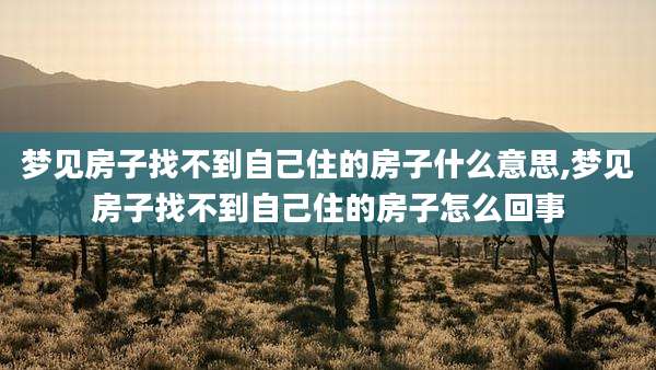 梦见房子找不到自己住的房子什么意思,梦见房子找不到自己住的房子怎么回事
