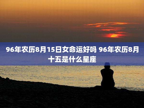 96年农历8月15日女命运好吗 96年农历8月十五是什么星座