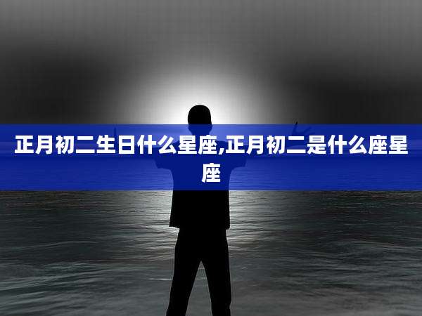 正月初二生日什么星座,正月初二是什么座星座