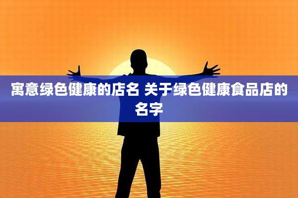 寓意绿色健康的店名 关于绿色健康食品店的名字