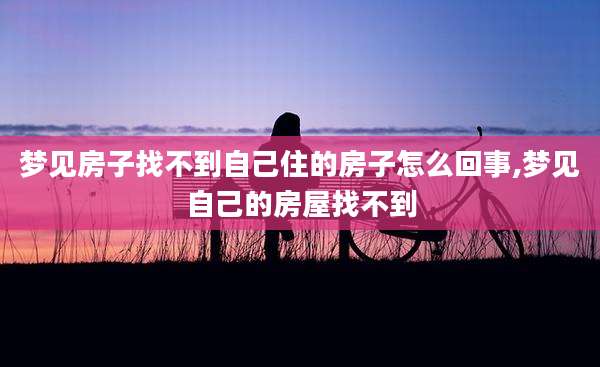 梦见房子找不到自己住的房子怎么回事,梦见自己的房屋找不到
