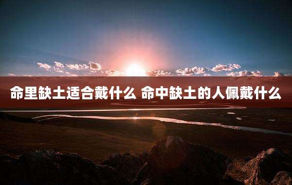 命里缺土适合戴什么 命中缺土的人佩戴什么