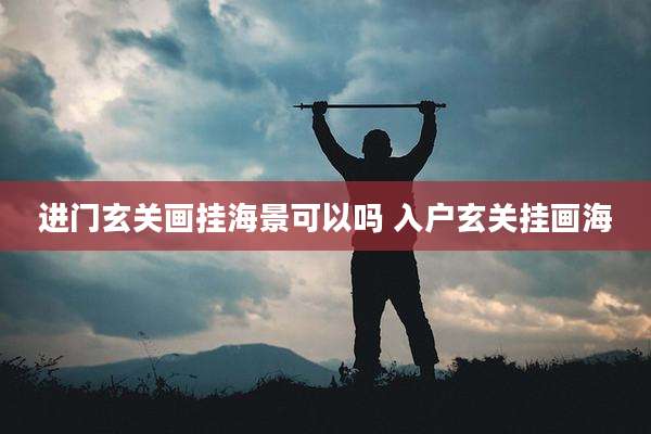 进门玄关画挂海景可以吗 入户玄关挂画海