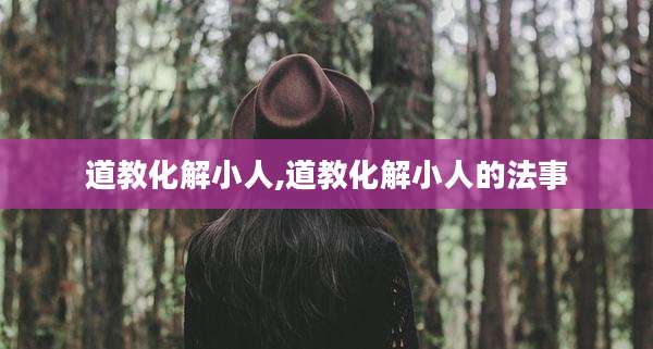 道教化解小人,道教化解小人的法事