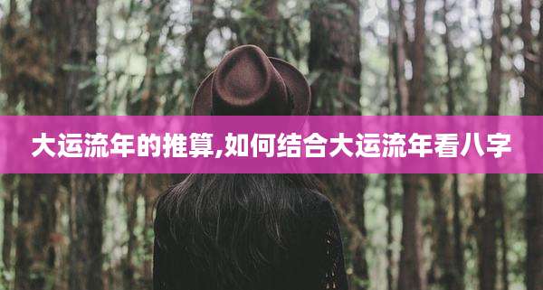 大运流年的推算,如何结合大运流年看八字