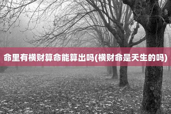 命里有横财算命能算出吗(横财命是天生的吗)