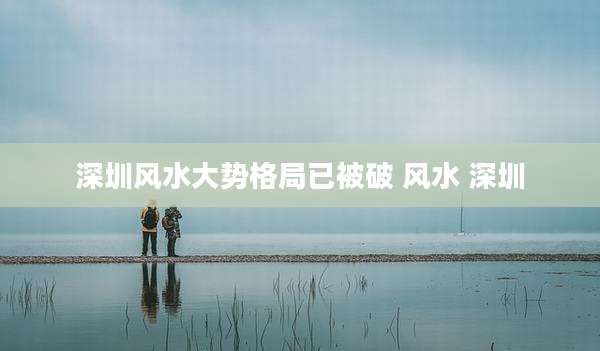 深圳风水大势格局已被破 风水 深圳
