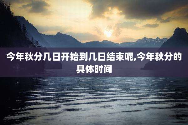 今年秋分几日开始到几日结束呢,今年秋分的具体时间
