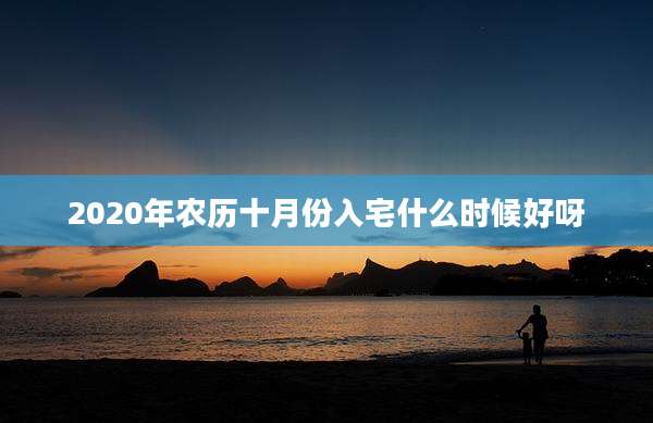 2020年农历十月份入宅什么时候好呀