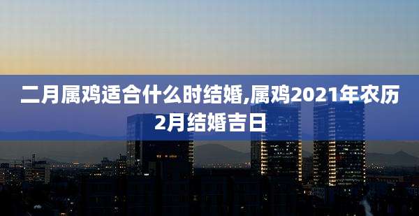 二月属鸡适合什么时结婚,属鸡2021年农历2月结婚吉日