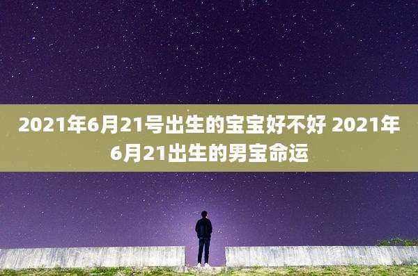 2021年6月21号出生的宝宝好不好 2021年6月21出生的男宝命运