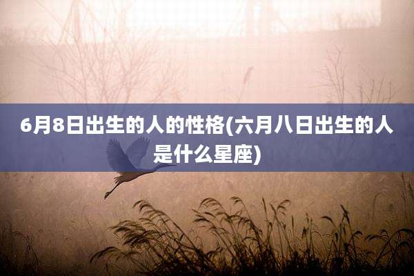 6月8日出生的人的性格(六月八日出生的人是什么星座)