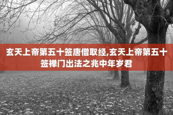 玄天上帝第五十签唐僧取经,玄天上帝第五十签禅门出法之兆中年岁君