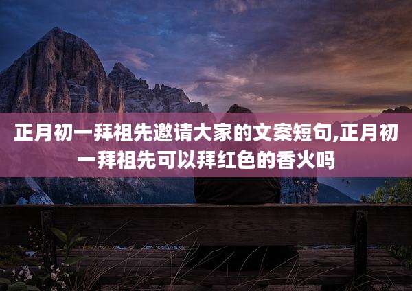 正月初一拜祖先邀请大家的文案短句,正月初一拜祖先可以拜红色的香火吗