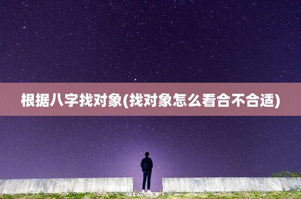 根据八字找对象(找对象怎么看合不合适)