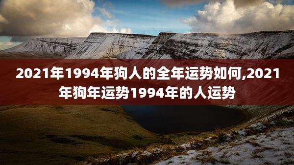 2021年1994年狗人的全年运势如何,2021年狗年运势1994年的人运势
