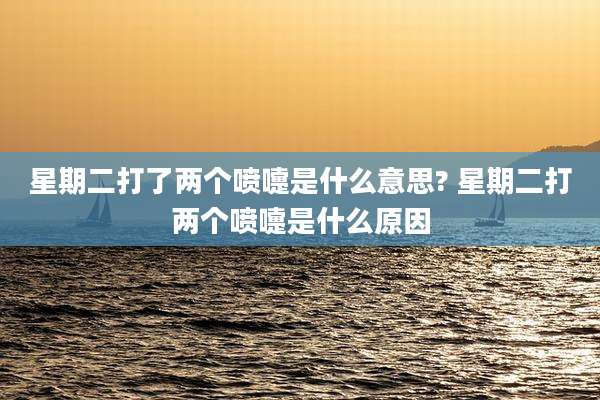 星期二打了两个喷嚏是什么意思? 星期二打两个喷嚏是什么原因