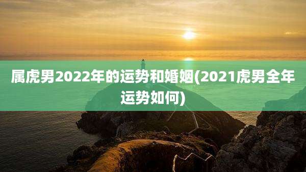属虎男2022年的运势和婚姻(2021虎男全年运势如何)