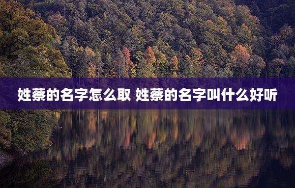 姓蔡的名字怎么取 姓蔡的名字叫什么好听