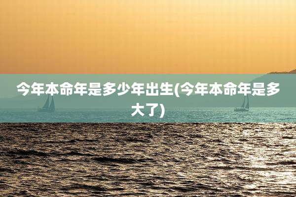 今年本命年是多少年出生(今年本命年是多大了)