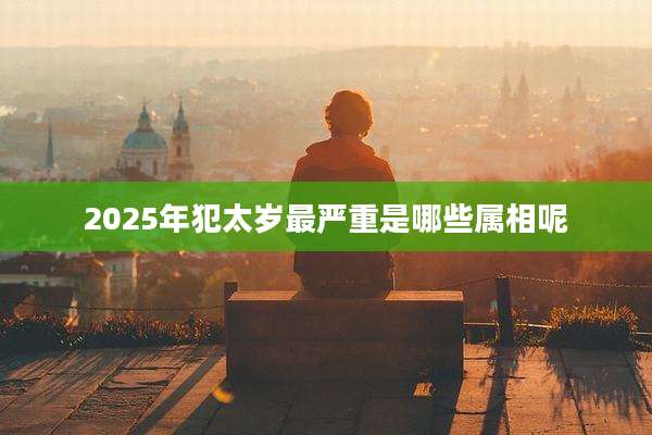 2025年犯太岁最严重是哪些属相呢