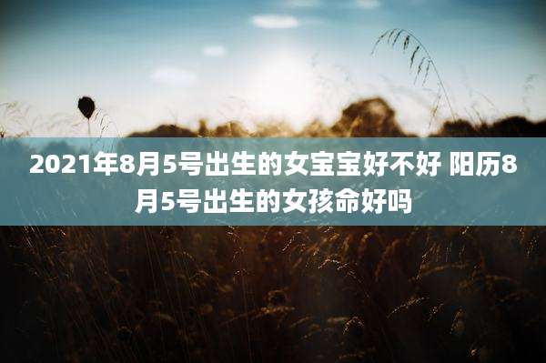 2021年8月5号出生的女宝宝好不好 阳历8月5号出生的女孩命好吗