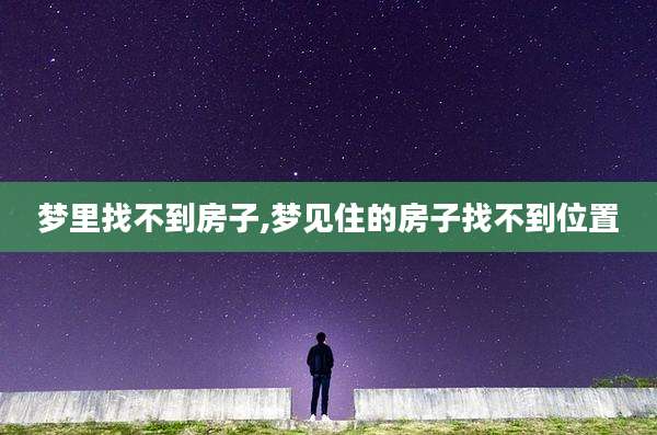 梦里找不到房子,梦见住的房子找不到位置