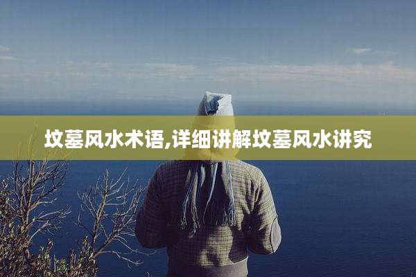 坟墓风水术语,详细讲解坟墓风水讲究