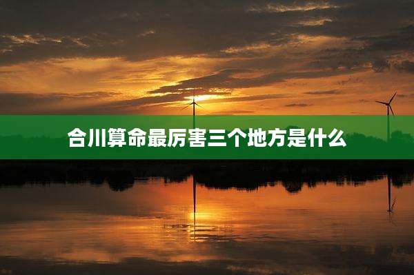 合川算命最厉害三个地方是什么