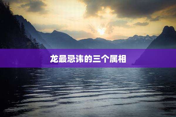 龙最忌讳的三个属相