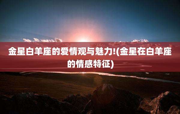 金星白羊座的爱情观与魅力!(金星在白羊座的情感特征)