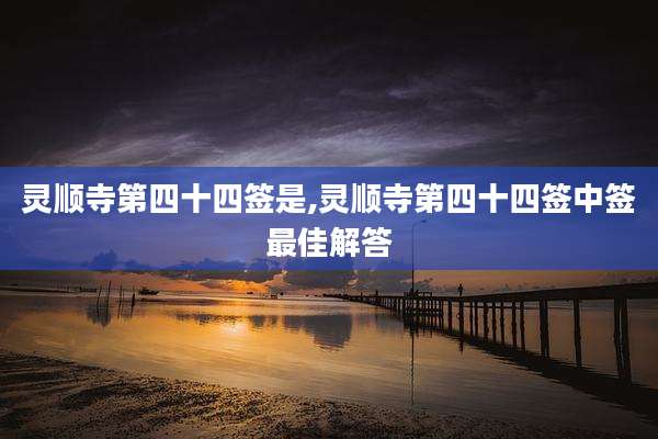 灵顺寺第四十四签是,灵顺寺第四十四签中签最佳解答