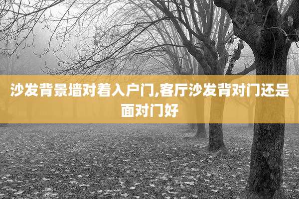 沙发背景墙对着入户门,客厅沙发背对门还是面对门好