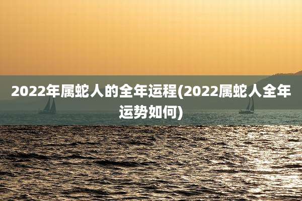 2022年属蛇人的全年运程(2022属蛇人全年运势如何)