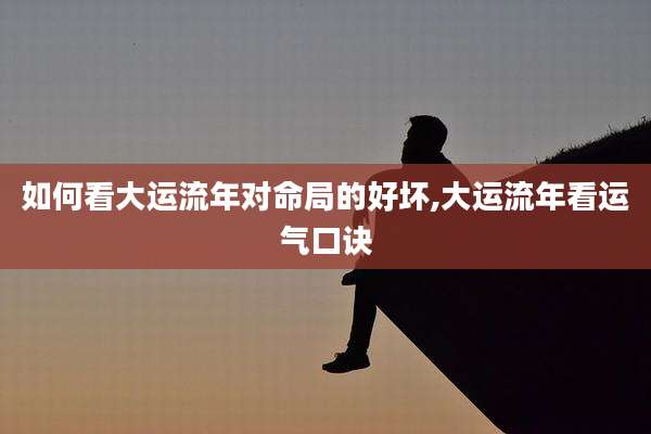 如何看大运流年对命局的好坏,大运流年看运气口诀