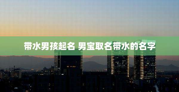 带水男孩起名 男宝取名带水的名字