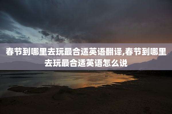 春节到哪里去玩最合适英语翻译,春节到哪里去玩最合适英语怎么说