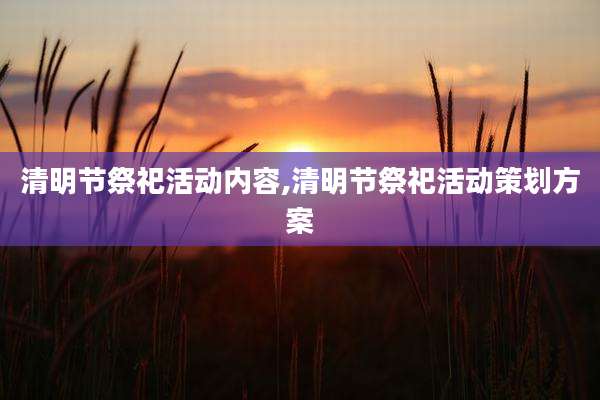 清明节祭祀活动内容,清明节祭祀活动策划方案